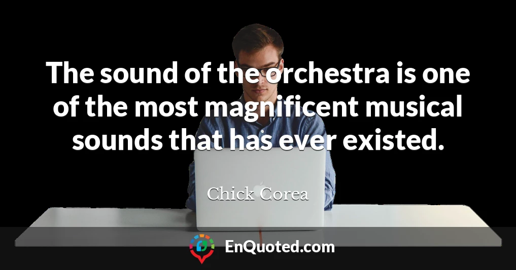 The sound of the orchestra is one of the most magnificent musical sounds that has ever existed.
