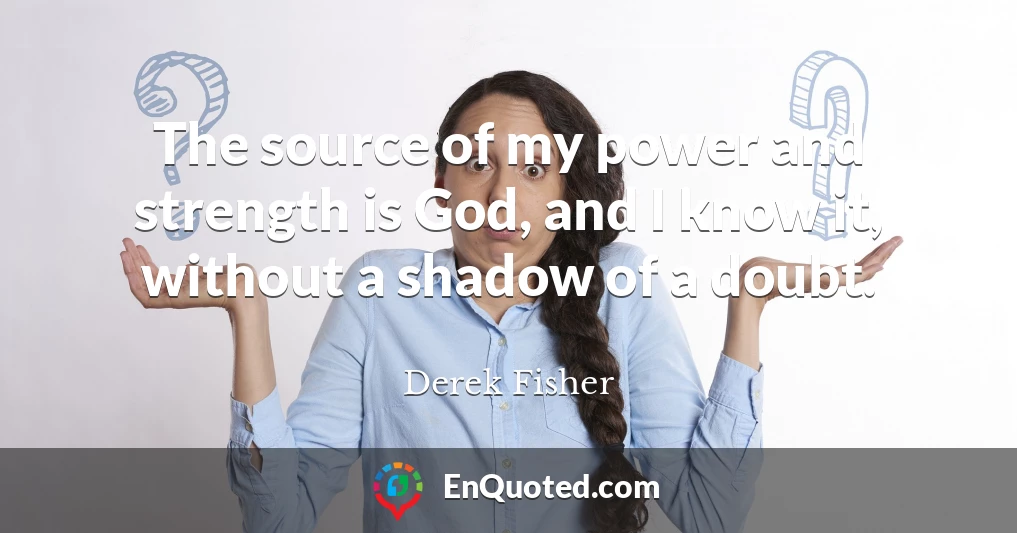 The source of my power and strength is God, and I know it, without a shadow of a doubt.