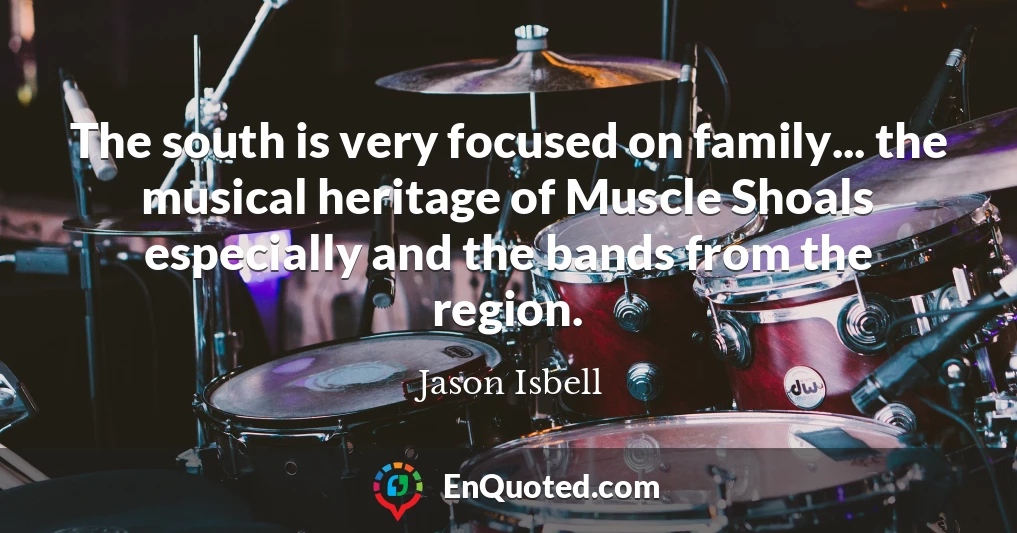 The south is very focused on family... the musical heritage of Muscle Shoals especially and the bands from the region.