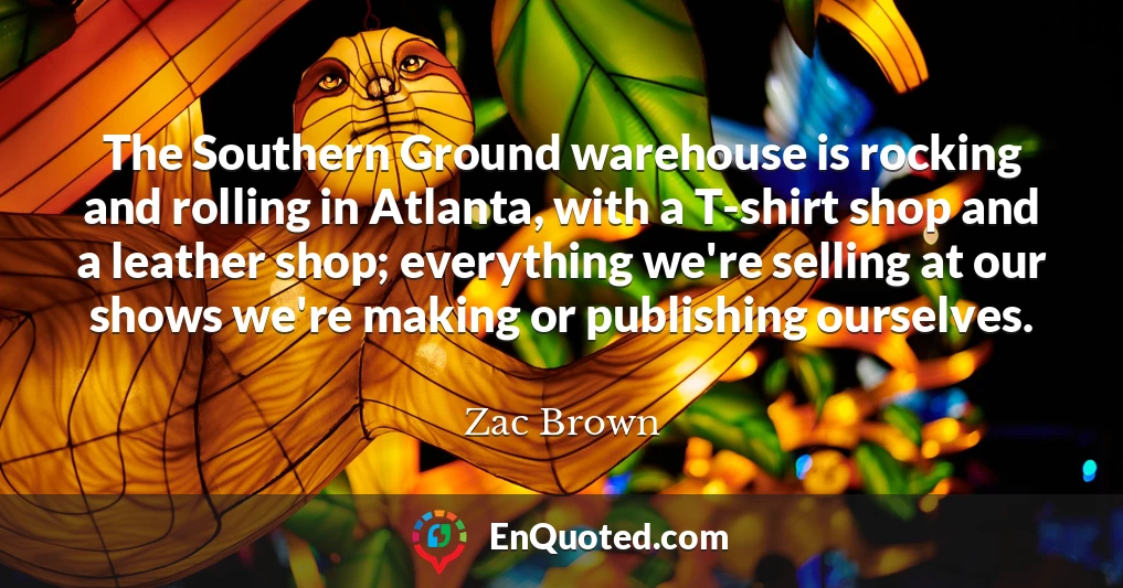 The Southern Ground warehouse is rocking and rolling in Atlanta, with a T-shirt shop and a leather shop; everything we're selling at our shows we're making or publishing ourselves.