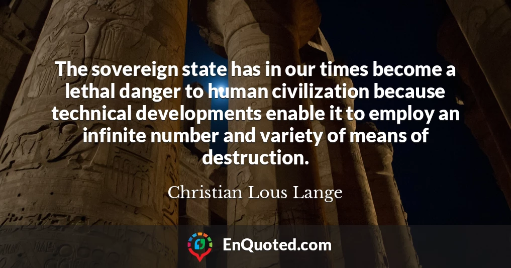 The sovereign state has in our times become a lethal danger to human civilization because technical developments enable it to employ an infinite number and variety of means of destruction.