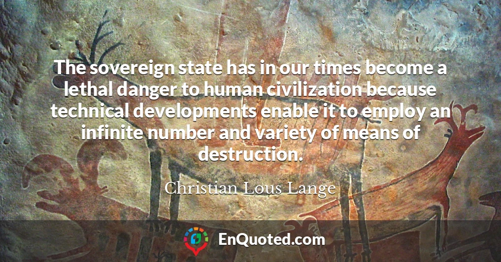 The sovereign state has in our times become a lethal danger to human civilization because technical developments enable it to employ an infinite number and variety of means of destruction.