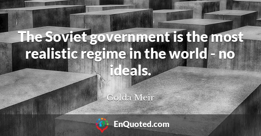 The Soviet government is the most realistic regime in the world - no ideals.