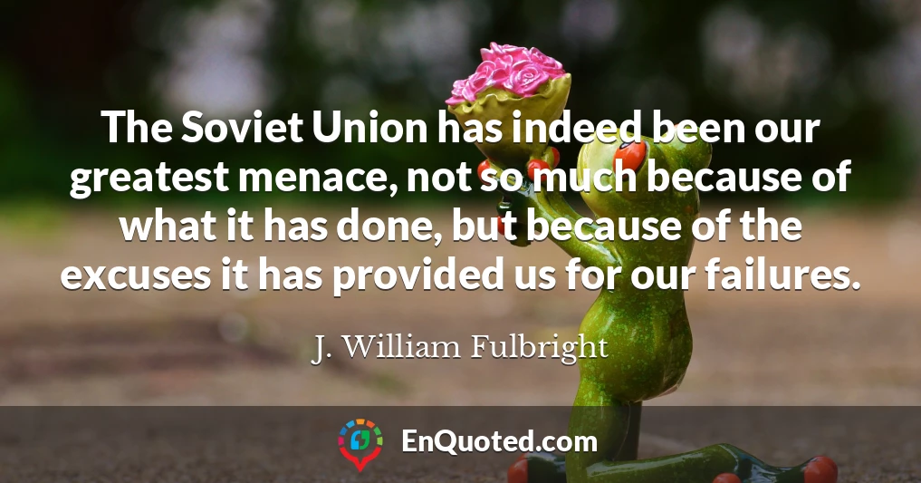 The Soviet Union has indeed been our greatest menace, not so much because of what it has done, but because of the excuses it has provided us for our failures.