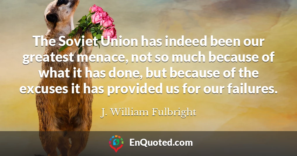 The Soviet Union has indeed been our greatest menace, not so much because of what it has done, but because of the excuses it has provided us for our failures.