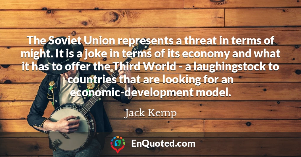 The Soviet Union represents a threat in terms of might. It is a joke in terms of its economy and what it has to offer the Third World - a laughingstock to countries that are looking for an economic-development model.