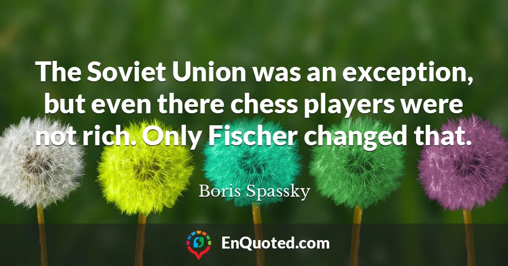 The Soviet Union was an exception, but even there chess players were not rich. Only Fischer changed that.