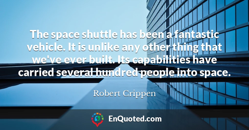 The space shuttle has been a fantastic vehicle. It is unlike any other thing that we've ever built. Its capabilities have carried several hundred people into space.