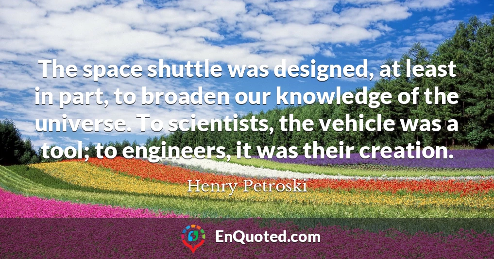 The space shuttle was designed, at least in part, to broaden our knowledge of the universe. To scientists, the vehicle was a tool; to engineers, it was their creation.