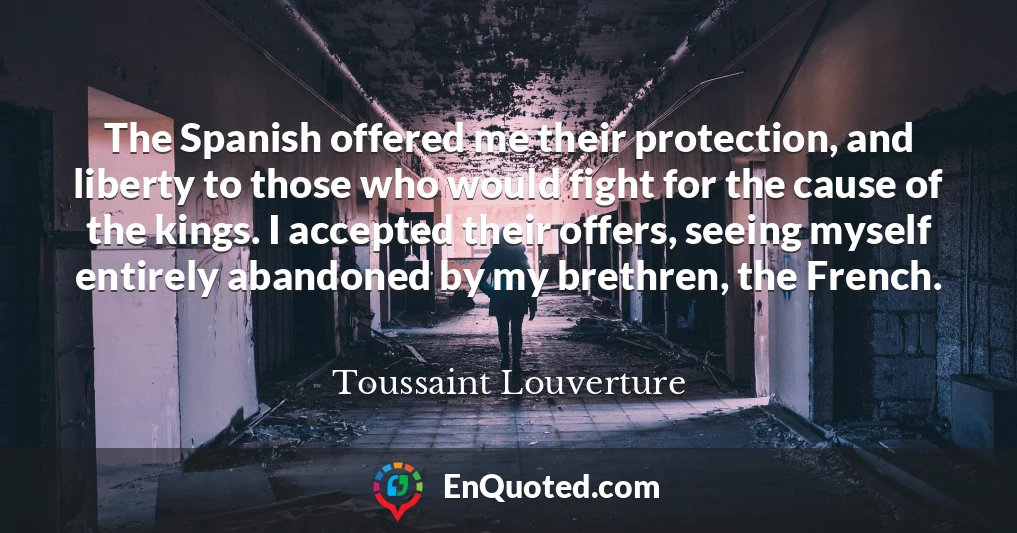 The Spanish offered me their protection, and liberty to those who would fight for the cause of the kings. I accepted their offers, seeing myself entirely abandoned by my brethren, the French.