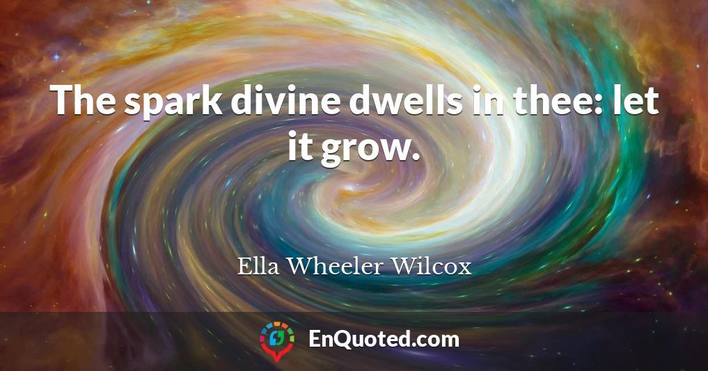 The spark divine dwells in thee: let it grow.