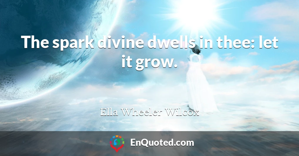 The spark divine dwells in thee: let it grow.