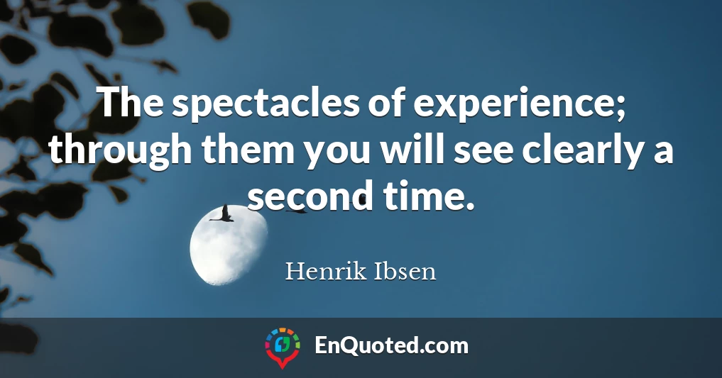 The spectacles of experience; through them you will see clearly a second time.