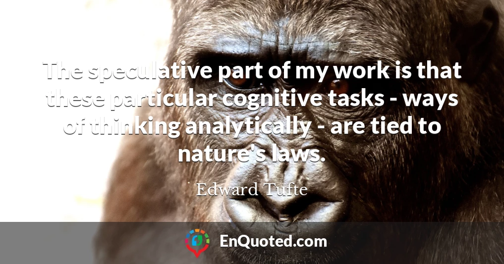 The speculative part of my work is that these particular cognitive tasks - ways of thinking analytically - are tied to nature's laws.