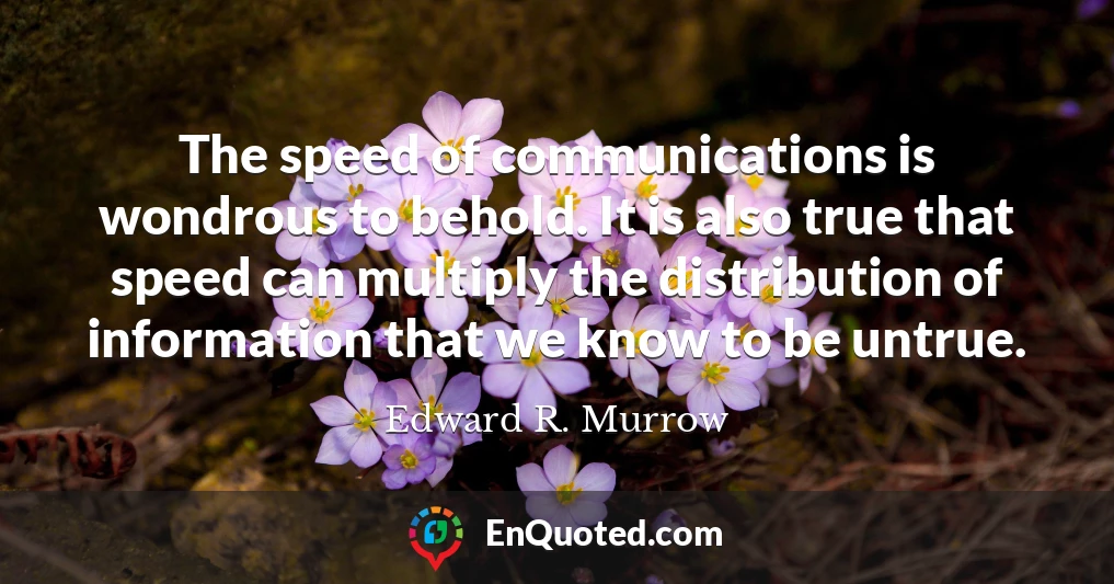 The speed of communications is wondrous to behold. It is also true that speed can multiply the distribution of information that we know to be untrue.