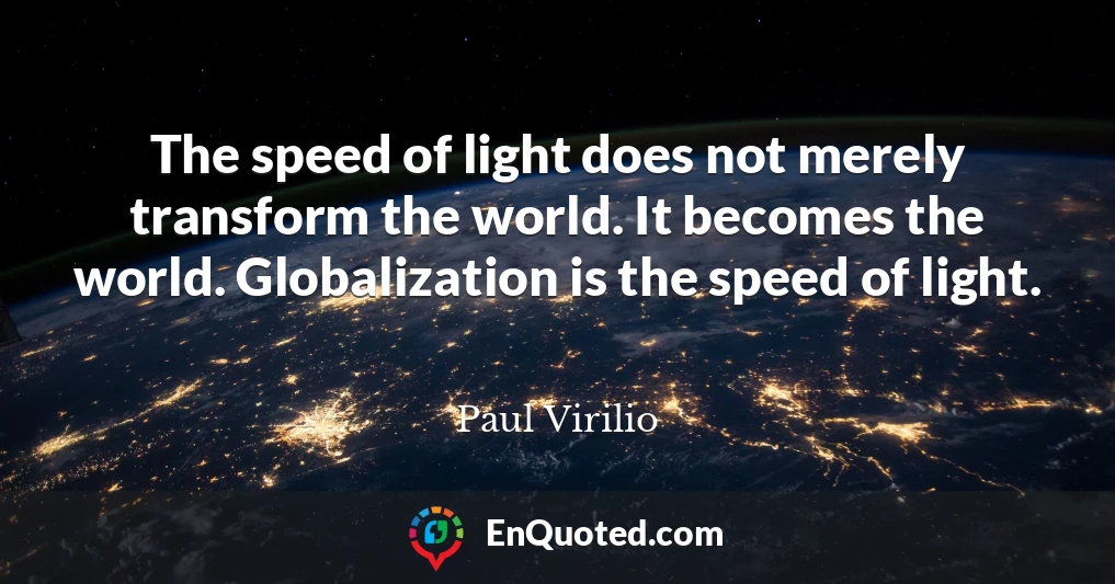 The speed of light does not merely transform the world. It becomes the world. Globalization is the speed of light.