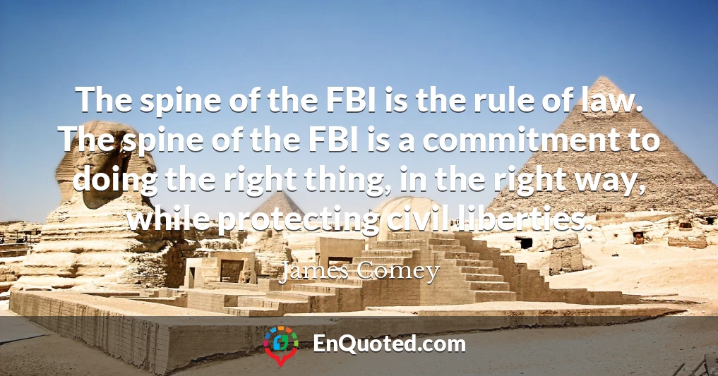 The spine of the FBI is the rule of law. The spine of the FBI is a commitment to doing the right thing, in the right way, while protecting civil liberties.
