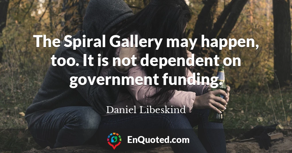 The Spiral Gallery may happen, too. It is not dependent on government funding.