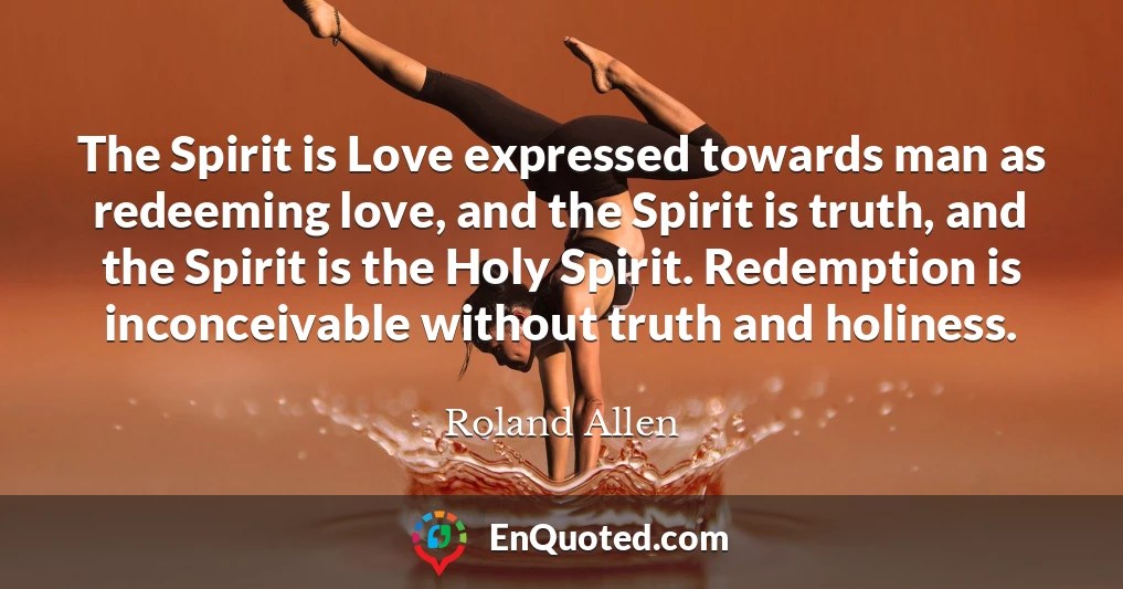 The Spirit is Love expressed towards man as redeeming love, and the Spirit is truth, and the Spirit is the Holy Spirit. Redemption is inconceivable without truth and holiness.