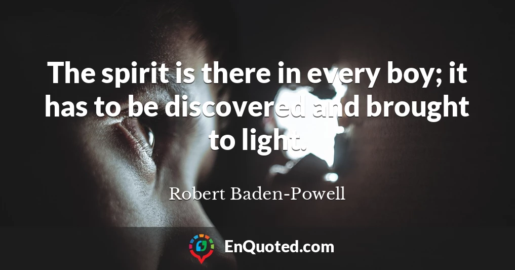 The spirit is there in every boy; it has to be discovered and brought to light.