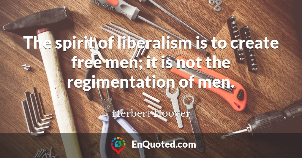 The spirit of liberalism is to create free men; it is not the regimentation of men.