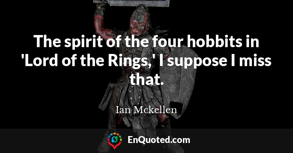 The spirit of the four hobbits in 'Lord of the Rings,' I suppose I miss that.