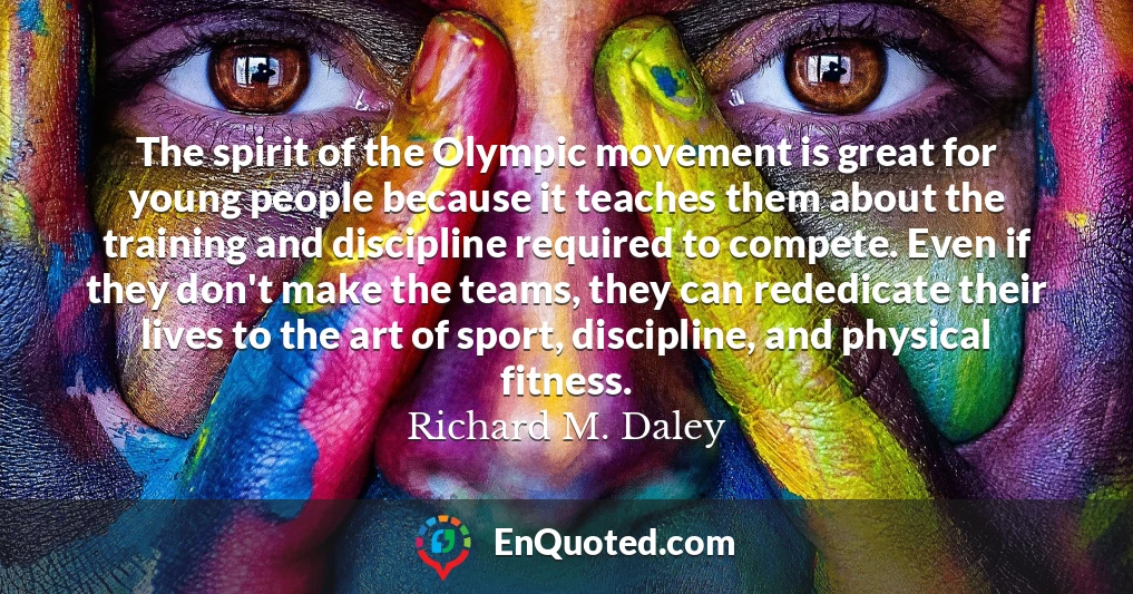 The spirit of the Olympic movement is great for young people because it teaches them about the training and discipline required to compete. Even if they don't make the teams, they can rededicate their lives to the art of sport, discipline, and physical fitness.
