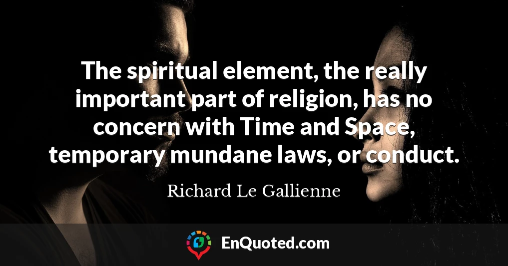The spiritual element, the really important part of religion, has no concern with Time and Space, temporary mundane laws, or conduct.