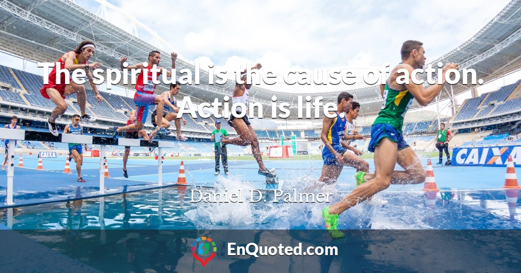 The spiritual is the cause of action. Action is life.