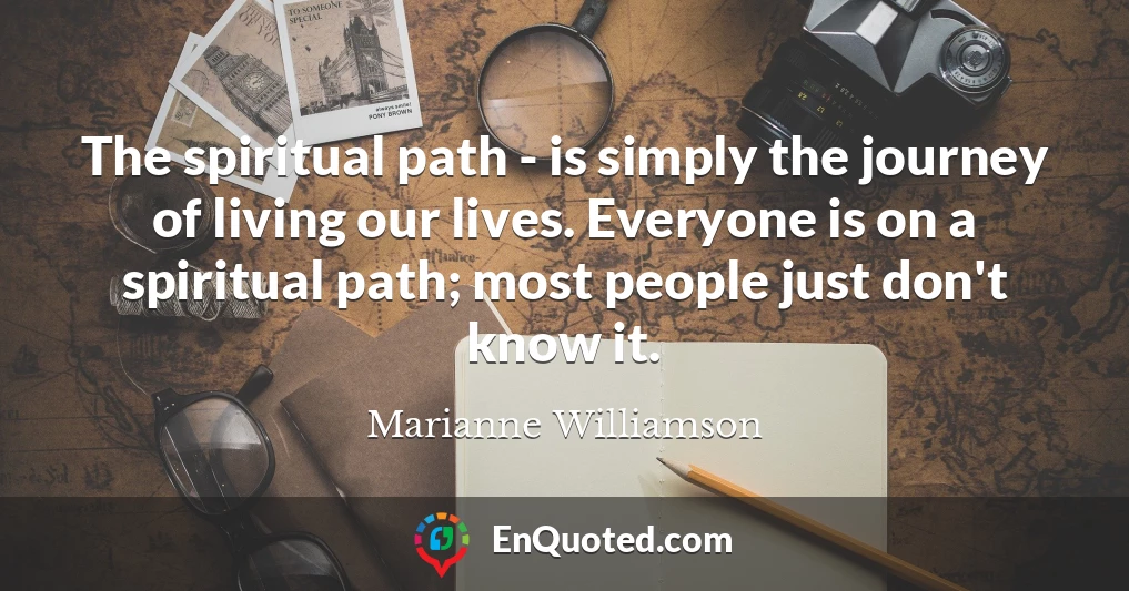 The spiritual path - is simply the journey of living our lives. Everyone is on a spiritual path; most people just don't know it.
