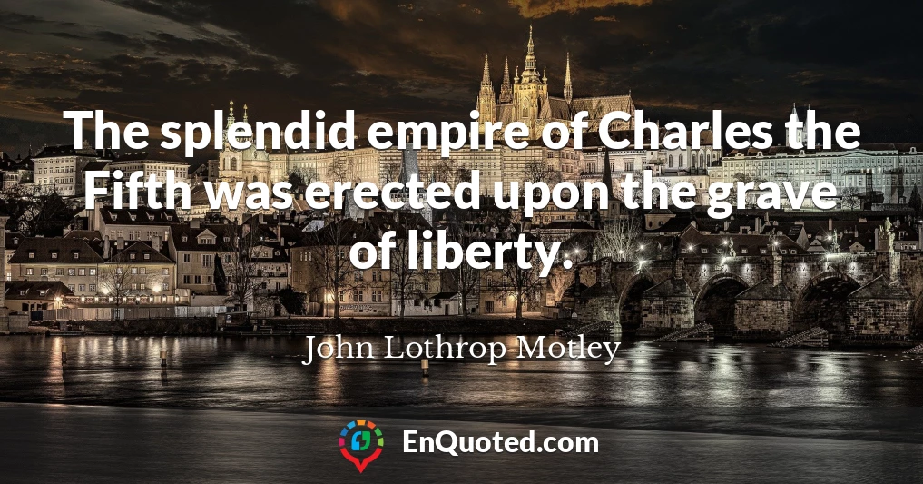 The splendid empire of Charles the Fifth was erected upon the grave of liberty.