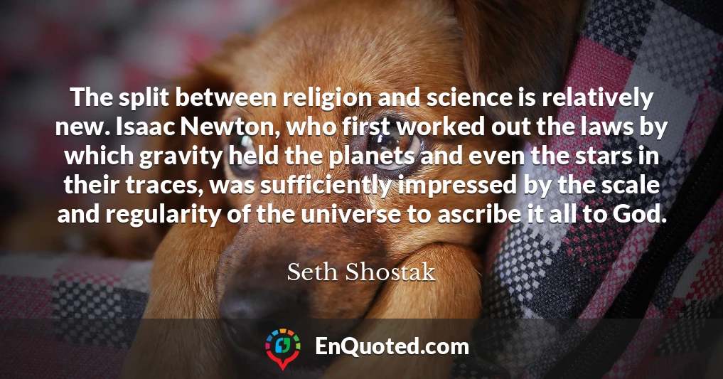 The split between religion and science is relatively new. Isaac Newton, who first worked out the laws by which gravity held the planets and even the stars in their traces, was sufficiently impressed by the scale and regularity of the universe to ascribe it all to God.