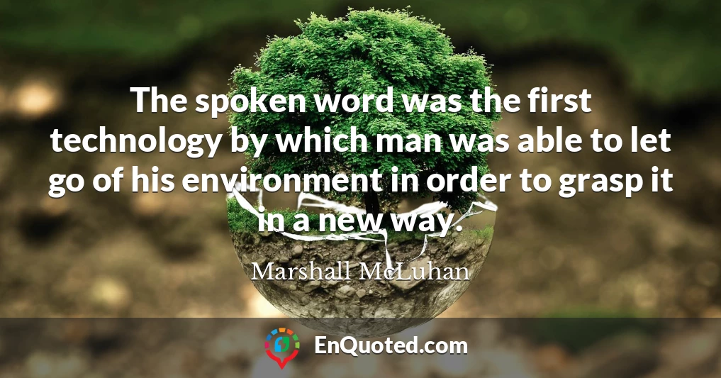 The spoken word was the first technology by which man was able to let go of his environment in order to grasp it in a new way.
