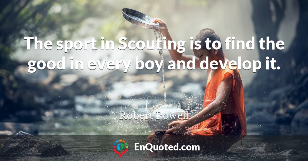 The sport in Scouting is to find the good in every boy and develop it.