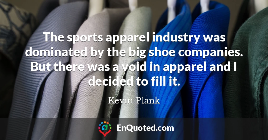 The sports apparel industry was dominated by the big shoe companies. But there was a void in apparel and I decided to fill it.