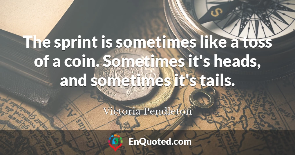 The sprint is sometimes like a toss of a coin. Sometimes it's heads, and sometimes it's tails.
