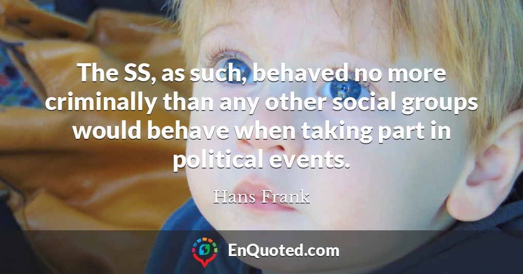 The SS, as such, behaved no more criminally than any other social groups would behave when taking part in political events.