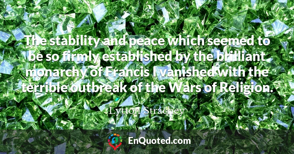 The stability and peace which seemed to be so firmly established by the brilliant monarchy of Francis I vanished with the terrible outbreak of the Wars of Religion.