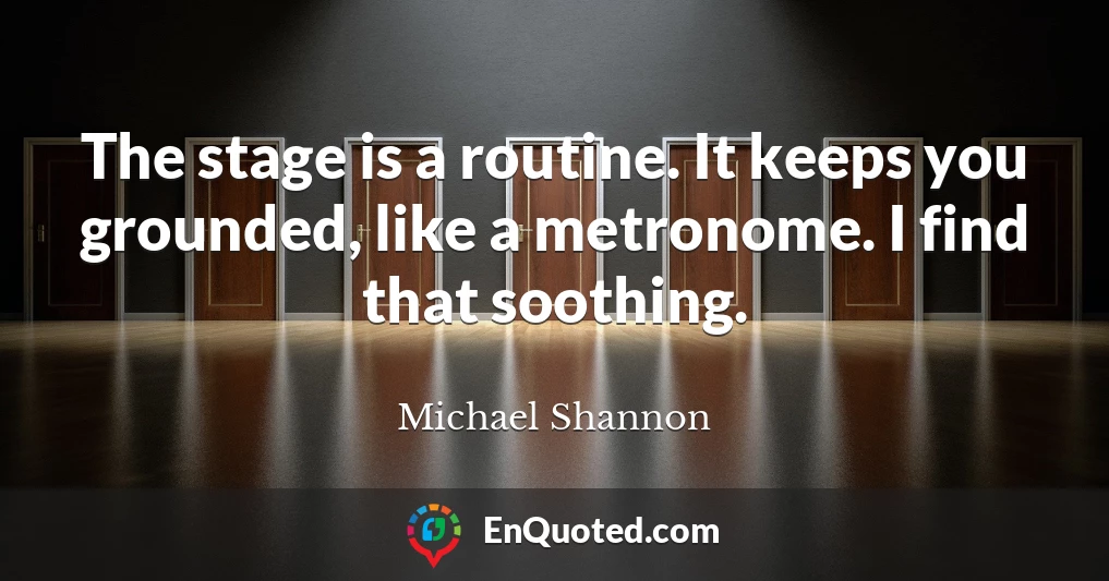 The stage is a routine. It keeps you grounded, like a metronome. I find that soothing.