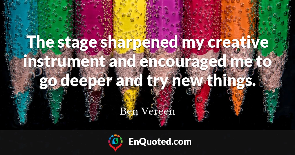 The stage sharpened my creative instrument and encouraged me to go deeper and try new things.