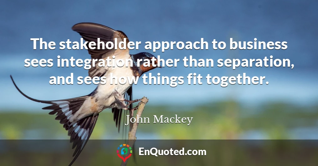 The stakeholder approach to business sees integration rather than separation, and sees how things fit together.