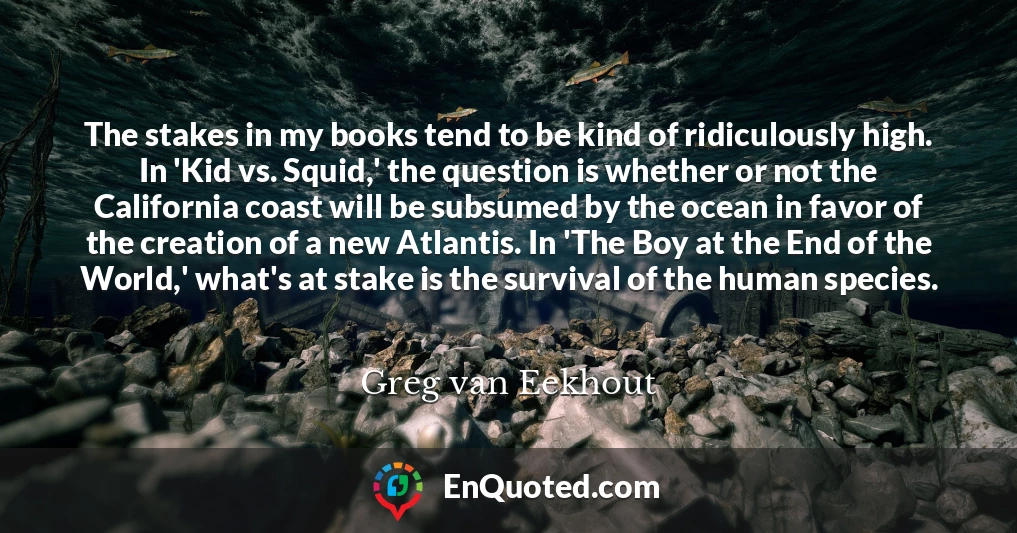 The stakes in my books tend to be kind of ridiculously high. In 'Kid vs. Squid,' the question is whether or not the California coast will be subsumed by the ocean in favor of the creation of a new Atlantis. In 'The Boy at the End of the World,' what's at stake is the survival of the human species.