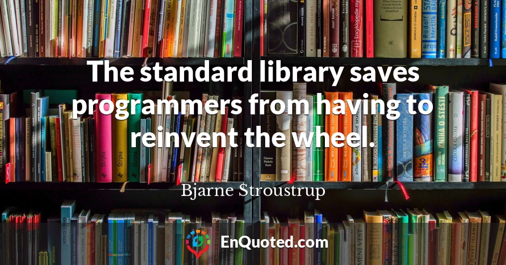 The standard library saves programmers from having to reinvent the wheel.