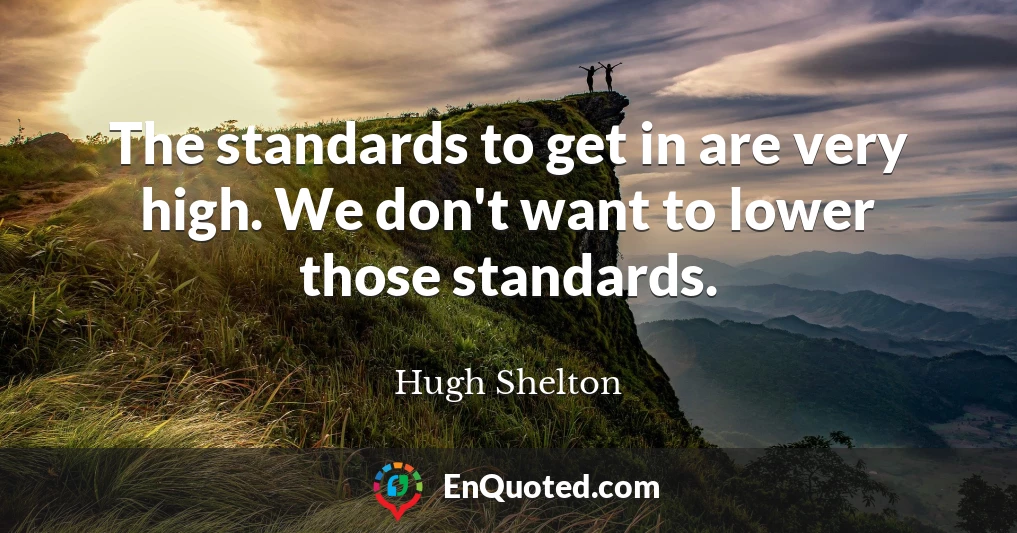 The standards to get in are very high. We don't want to lower those standards.