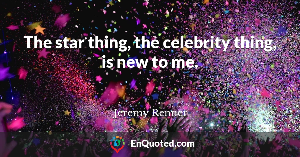 The star thing, the celebrity thing, is new to me.
