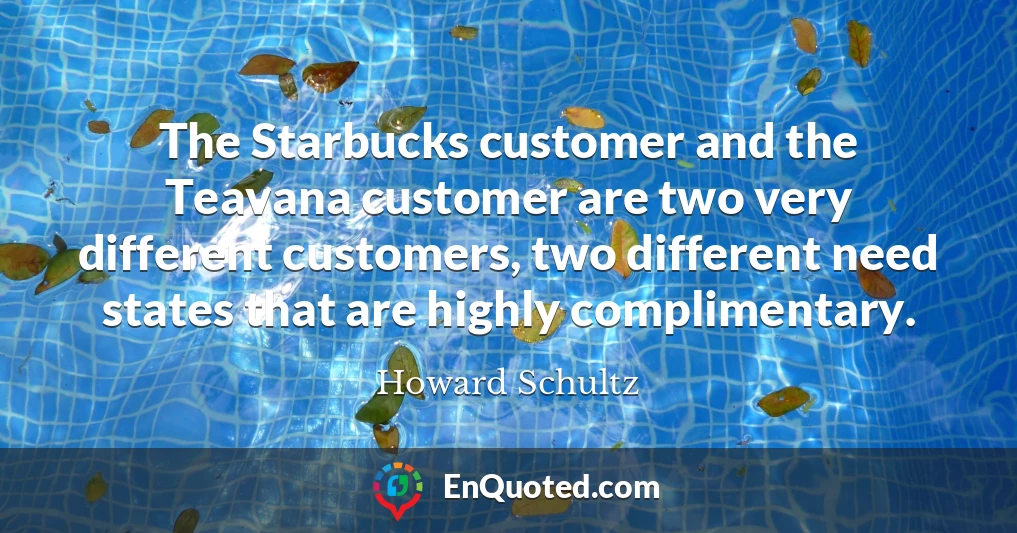 The Starbucks customer and the Teavana customer are two very different customers, two different need states that are highly complimentary.