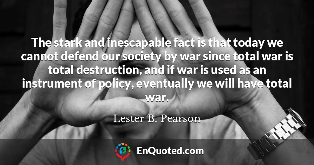 The stark and inescapable fact is that today we cannot defend our society by war since total war is total destruction, and if war is used as an instrument of policy, eventually we will have total war.