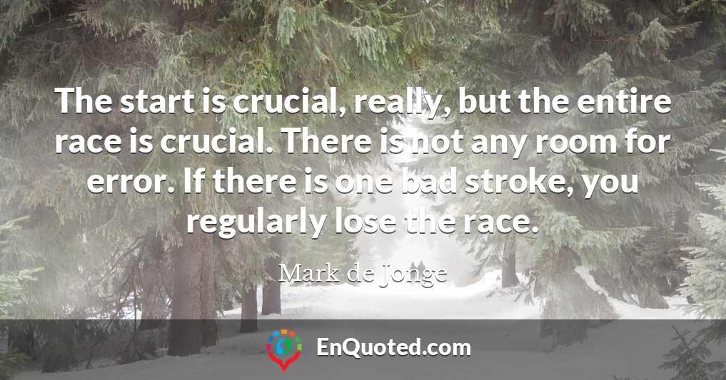 The start is crucial, really, but the entire race is crucial. There is not any room for error. If there is one bad stroke, you regularly lose the race.