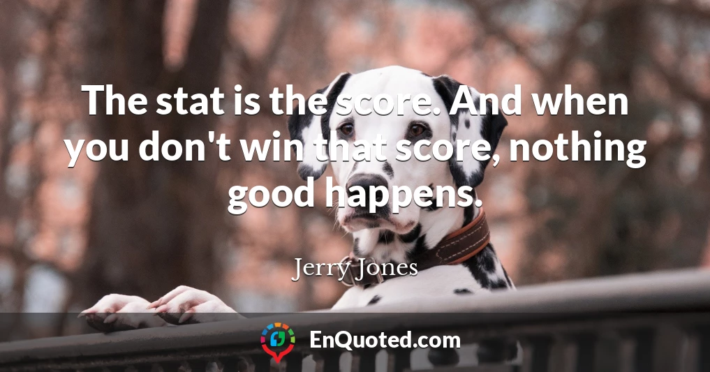 The stat is the score. And when you don't win that score, nothing good happens.