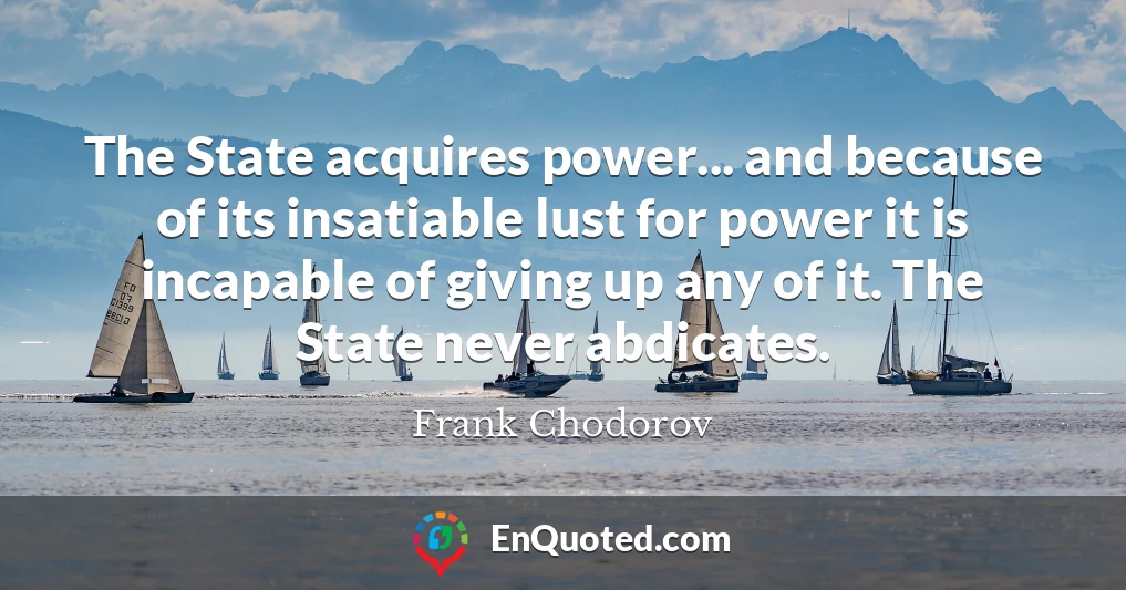 The State acquires power... and because of its insatiable lust for power it is incapable of giving up any of it. The State never abdicates.